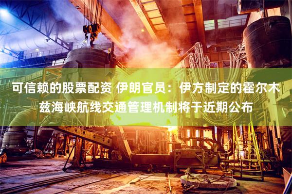 可信赖的股票配资 伊朗官员：伊方制定的霍尔木兹海峡航线交通管理机制将于近期公布
