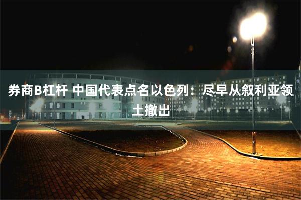 券商B杠杆 中国代表点名以色列：尽早从叙利亚领土撤出