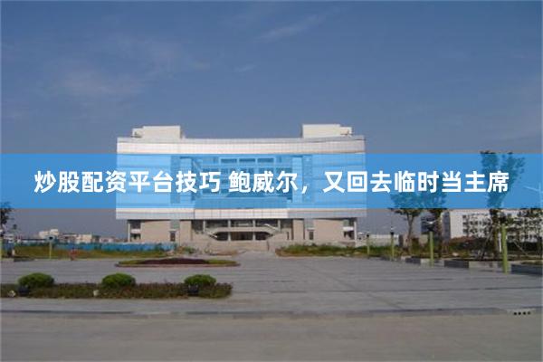 炒股配资平台技巧 鲍威尔，又回去临时当主席