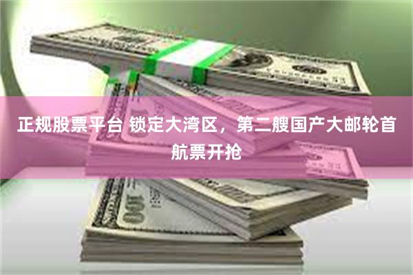 正规股票平台 锁定大湾区，第二艘国产大邮轮首航票开抢