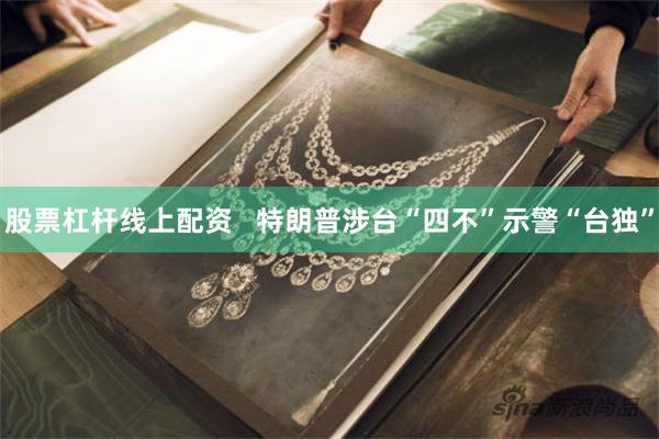 股票杠杆线上配资   特朗普涉台“四不”示警“台独”