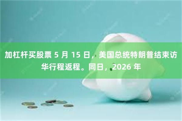 加杠杆买股票 5 月 15 日,美国总统特朗普结束访华行程返程。同日,2026 年