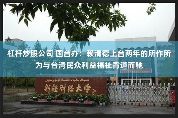 杠杆炒股公司 国台办：赖清德上台两年的所作所为与台湾民众利益福祉背道而驰