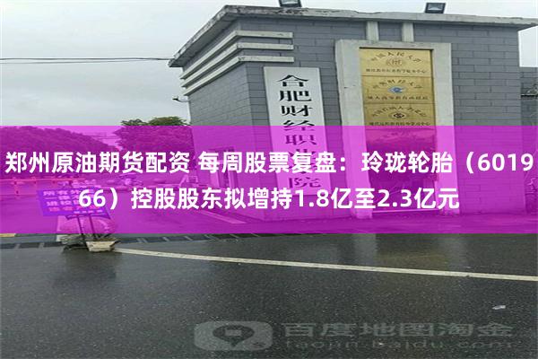 郑州原油期货配资 每周股票复盘：玲珑轮胎（601966）控股股东拟增持1.8亿至2.3亿元