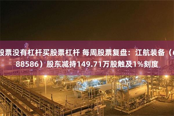 股票没有杠杆买股票杠杆 每周股票复盘：江航装备（688586）股东减持149.71万股触及1%刻度