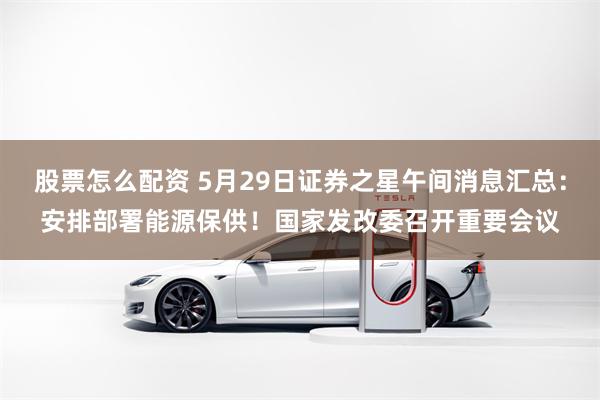 股票怎么配资 5月29日证券之星午间消息汇总:安排部署能源保供!国家发改委召开重要会议