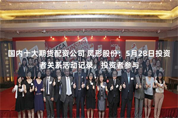 国内十大期货配资公司 凤形股份:5月28日投资者关系活动记录,投资者参与