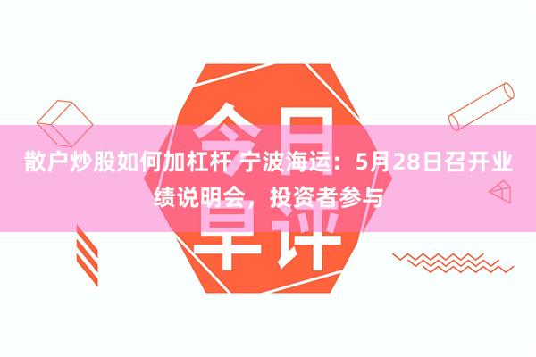散户炒股如何加杠杆 宁波海运:5月28日召开业绩说明会,投资者参与