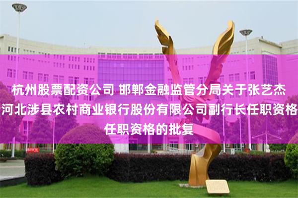 杭州股票配资公司 邯郸金融监管分局关于张艺杰、常青河北涉县农村商业银行股份有限公司副行长任职资格的批复