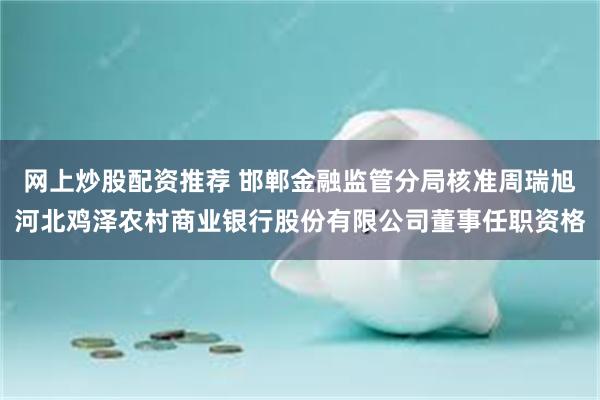 网上炒股配资推荐 邯郸金融监管分局核准周瑞旭河北鸡泽农村商业银行股份有限公司董事任职资格