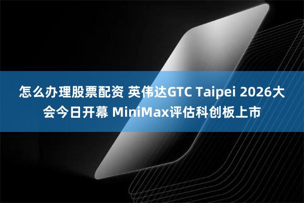 怎么办理股票配资 英伟达GTC Taipei 2026大会今日开幕 MiniMax评估科创板上市