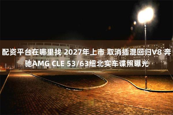 配资平台在哪里找 2027年上市 取消插混回归V8 奔驰AMG CLE 53/63纽北实车谍照曝光