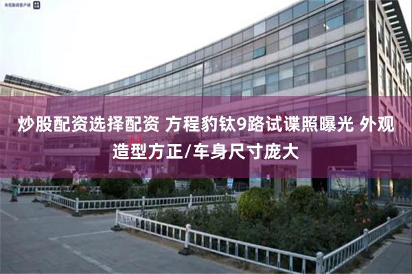 炒股配资选择配资 方程豹钛9路试谍照曝光 外观造型方正/车身尺寸庞大