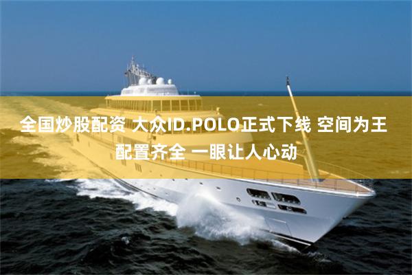 全国炒股配资 大众ID.POLO正式下线 空间为王 配置齐全 一眼让人心动