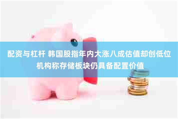 配资与杠杆 韩国股指年内大涨八成估值却创低位 机构称存储板块仍具备配置价值