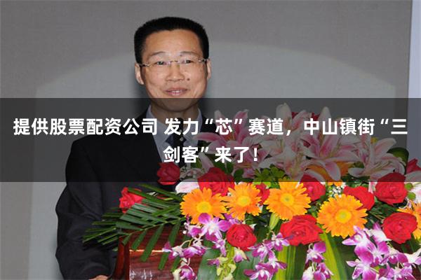 提供股票配资公司 发力“芯”赛道，中山镇街“三剑客”来了！
