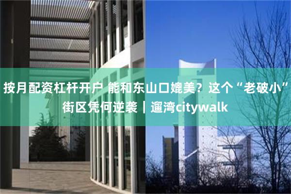 按月配资杠杆开户 能和东山口媲美?这个“老破小”街区凭何逆袭|遛湾citywalk