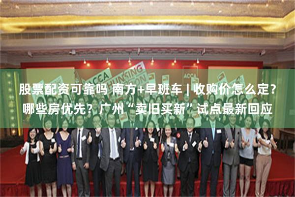 股票配资可靠吗 南方+早班车 | 收购价怎么定？哪些房优先？广州“卖旧买新”试点最新回应