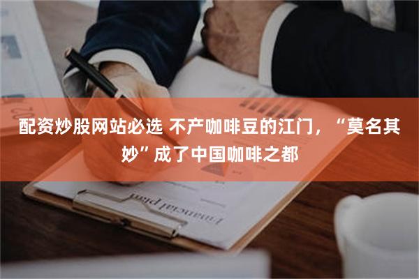 配资炒股网站必选 不产咖啡豆的江门，“莫名其妙”成了中国咖啡之都