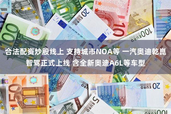 合法配资炒股线上 支持城市NOA等 一汽奥迪乾崑智驾正式上线 含全新奥迪A6L等车型