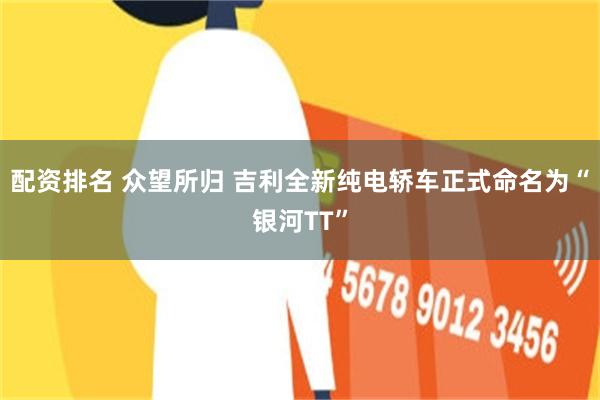 配资排名 众望所归 吉利全新纯电轿车正式命名为“银河TT”
