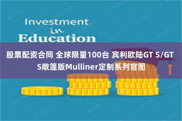 股票配资合同 全球限量100台 宾利欧陆GT S/GT S敞篷版Mulliner定制系列官图