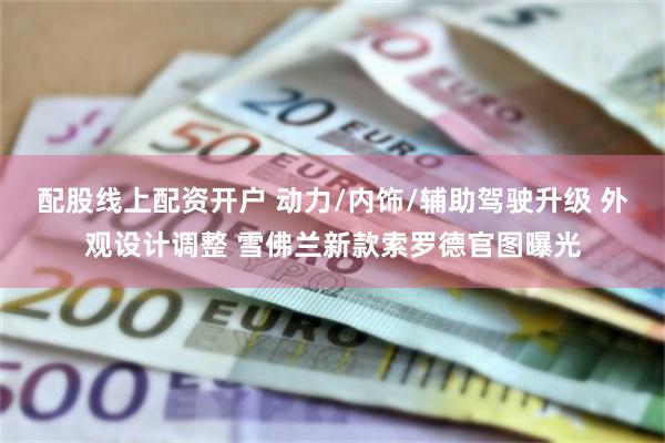 配股线上配资开户 动力/内饰/辅助驾驶升级 外观设计调整 雪佛兰新款索罗德官图曝光