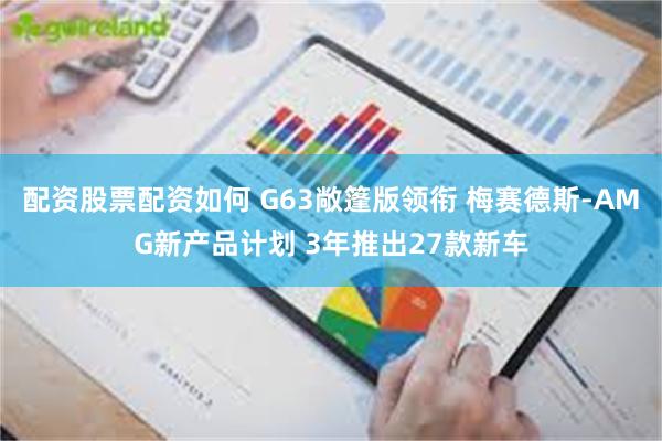 配资股票配资如何 G63敞篷版领衔 梅赛德斯-AMG新产品计划 3年推出27款新车