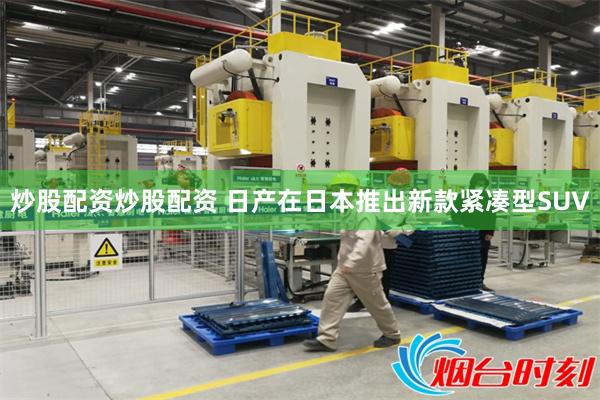 炒股配资炒股配资 日产在日本推出新款紧凑型SUV