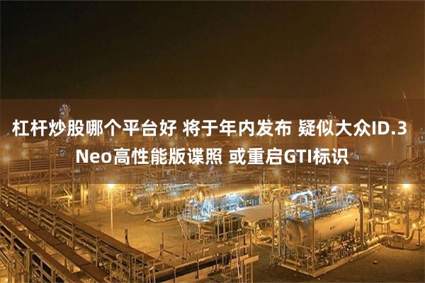 杠杆炒股哪个平台好 将于年内发布 疑似大众ID.3 Neo高性能版谍照 或重启GTI标识