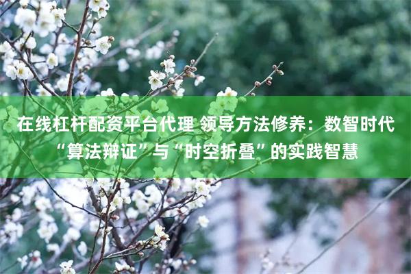在线杠杆配资平台代理 领导方法修养：数智时代“算法辩证”与“时空折叠”的实践智慧