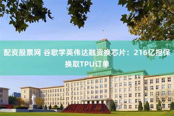 配资股票网 谷歌学英伟达融资换芯片：216亿担保换取TPU订单