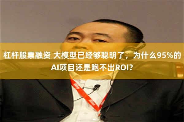 杠杆股票融资 大模型已经够聪明了，为什么95%的AI项目还是跑不出ROI？