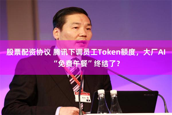 股票配资协议 腾讯下调员工Token额度，大厂AI“免费午餐”终结了？