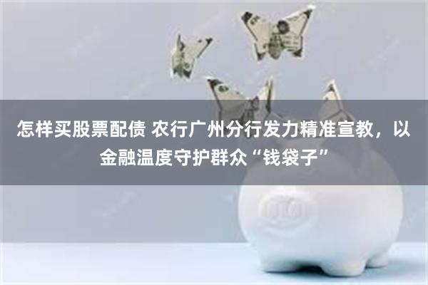 怎样买股票配债 农行广州分行发力精准宣教,以金融温度守护群众“钱袋子”