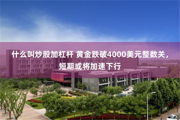 什么叫炒股加杠杆 黄金跌破4000美元整数关，短期或将加速下行