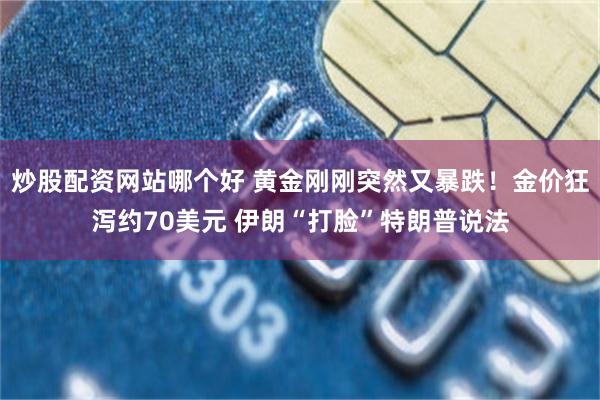 炒股配资网站哪个好 黄金刚刚突然又暴跌！金价狂泻约70美元 伊朗“打脸”特朗普说法