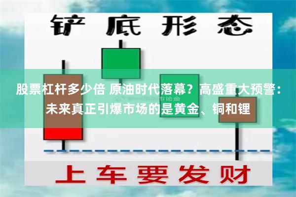 股票杠杆多少倍 原油时代落幕？高盛重大预警：未来真正引爆市场的是黄金、铜和锂