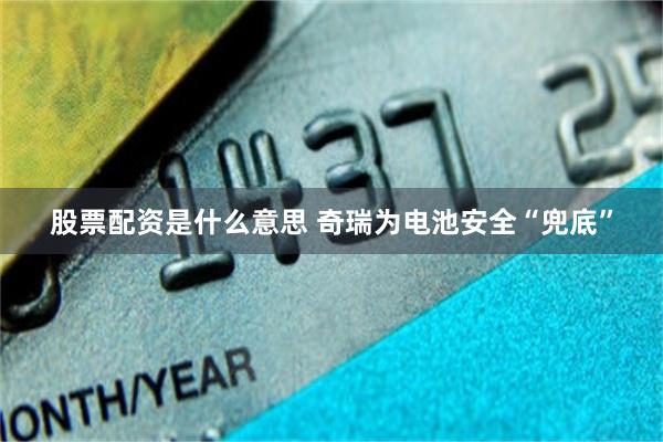 股票配资是什么意思 奇瑞为电池安全“兜底”