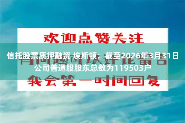 信托股票质押融资 埃斯顿：截至2026年3月31日公司普通股股东总数为119503户