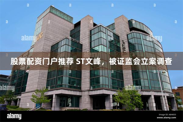 股票配资门户推荐 ST文峰,被证监会立案调查