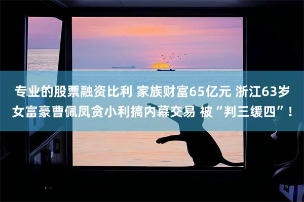 专业的股票融资比利 家族财富65亿元 浙江63岁女富豪曹佩凤贪小利搞内幕交易 被“判三缓四”!
