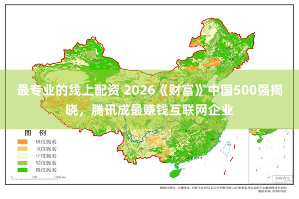 最专业的线上配资 2026《财富》中国500强揭晓，腾讯成最赚钱互联网企业