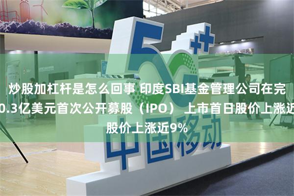 炒股加杠杆是怎么回事 印度SBI基金管理公司在完成10.3亿美元首次公开募股（IPO） 上市首日股价上涨近9%