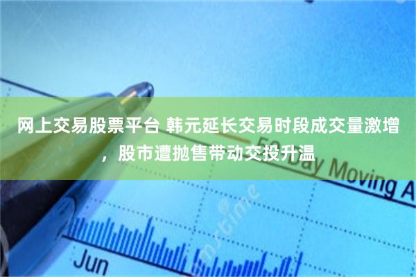 网上交易股票平台 韩元延长交易时段成交量激增，股市遭抛售带动交投升温