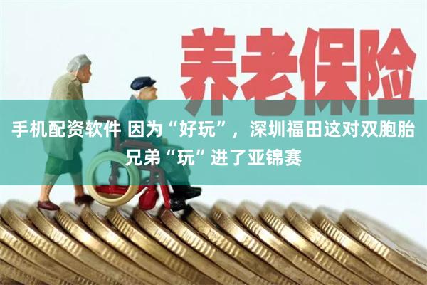 手机配资软件 因为“好玩”,深圳福田这对双胞胎兄弟“玩”进了亚锦赛