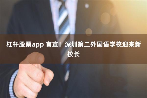 杠杆股票app 官宣!深圳第二外国语学校迎来新校长