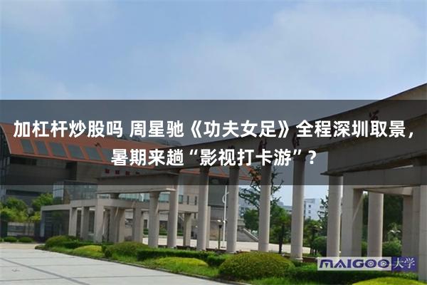 加杠杆炒股吗 周星驰《功夫女足》全程深圳取景,暑期来趟“影视打卡游”?