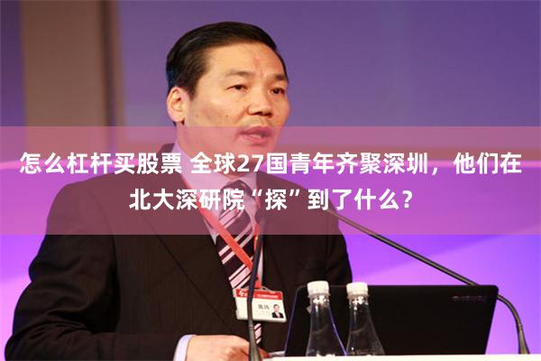 怎么杠杆买股票 全球27国青年齐聚深圳,他们在北大深研院“探”到了什么?