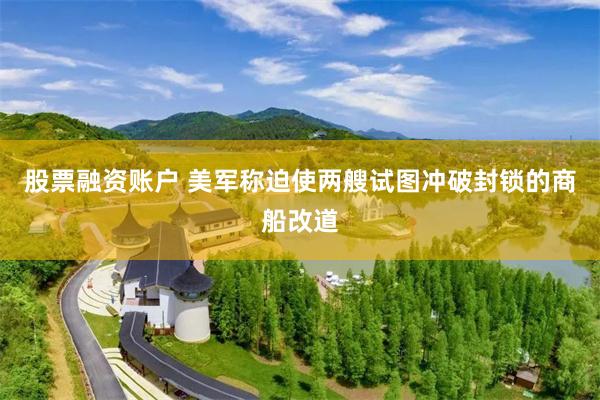 股票融资账户 美军称迫使两艘试图冲破封锁的商船改道